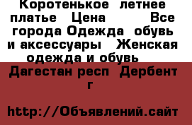 Коротенькое, летнее платье › Цена ­ 550 - Все города Одежда, обувь и аксессуары » Женская одежда и обувь   . Дагестан респ.,Дербент г.